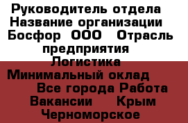 Руководитель отдела › Название организации ­ Босфор, ООО › Отрасль предприятия ­ Логистика › Минимальный оклад ­ 35 000 - Все города Работа » Вакансии   . Крым,Черноморское
